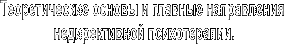 Теоретические основы и главные направления недирективной психотерапии. 