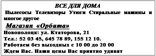 Подпись: ВСЕ ДЛЯ ДОМА&#13;&#10; Пылесосы Телевизоры Утюги Стиральные машины и многое другое&#13;&#10; Магазин «Орбита»&#13;&#10;Новополоцк: ул. Ктаторова, 21&#13;&#10;Тел.: 52 03 45, 645 78 89, 155 12 10.&#13;&#10;Работаем без выходных с 10 00 до 20 00&#13;&#10;Ждем Вас. Наши цены Вас приятно удивят&#13;&#10;